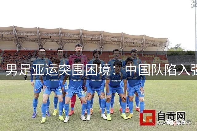 男足亚运突围困境：中国队陷入强敌环伺"死亡之组